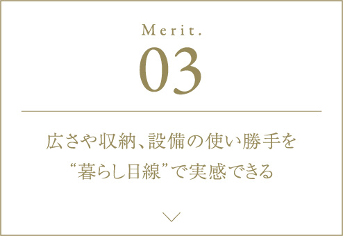 Merit.03 広さや収納、設備の使い勝手を“暮らし目線”で実感できる