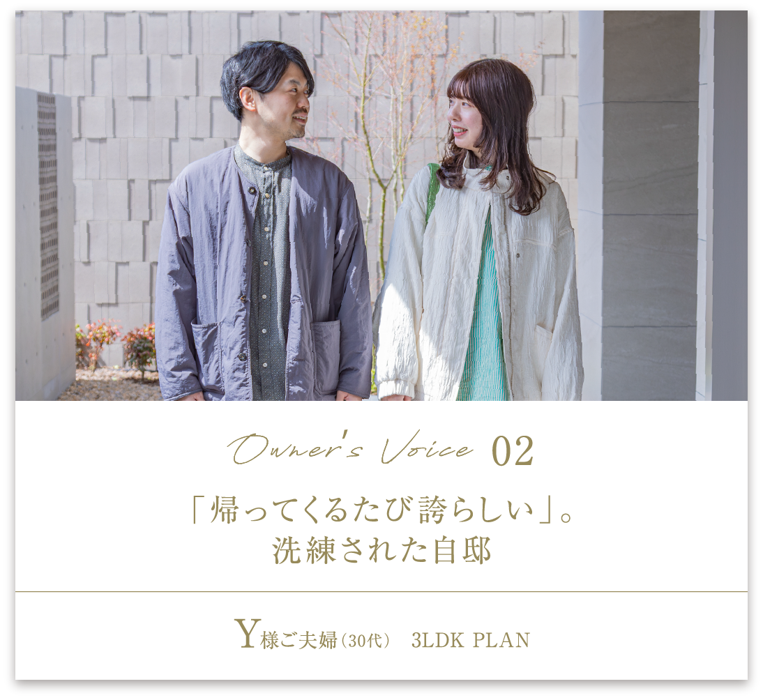 Owner’s Voice02 「帰ってくるたび誇らしい」。洗練された自邸 Y様ご夫婦（30代男女）3LDK PLAN